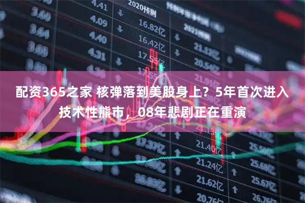 配资365之家 核弹落到美股身上？5年首次进入技术性熊市，08年悲剧正在重演