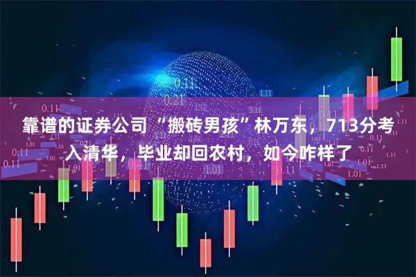 靠谱的证券公司 “搬砖男孩”林万东，713分考入清华，毕业却回农村，如今咋样了