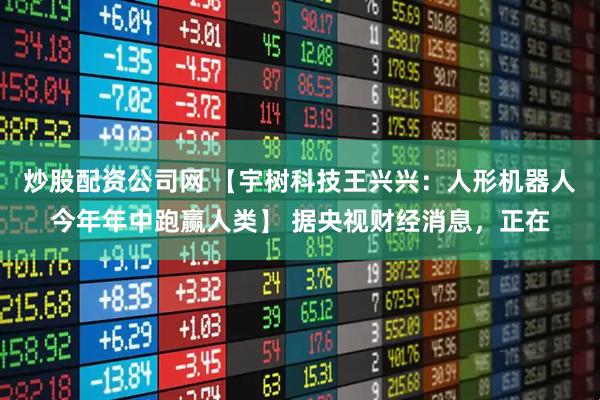 炒股配资公司网 【宇树科技王兴兴：人形机器人今年年中跑赢人类】 据央视财经消息，正在