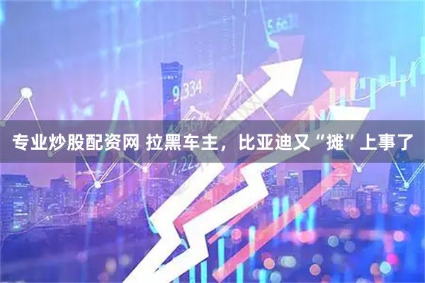 专业炒股配资网 拉黑车主，比亚迪又“摊”上事了