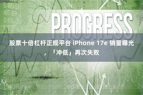 股票十倍杠杆正规平台 iPhone 17e 销量曝光，「冲低」再次失败