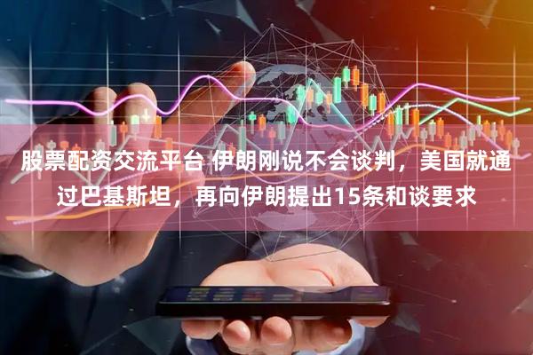 股票配资交流平台 伊朗刚说不会谈判，美国就通过巴基斯坦，再向伊朗提出15条和谈要求