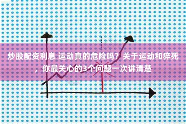 炒股配资利息 运动真的危险吗？关于运动和猝死，你最关心的3个问题一次讲清楚