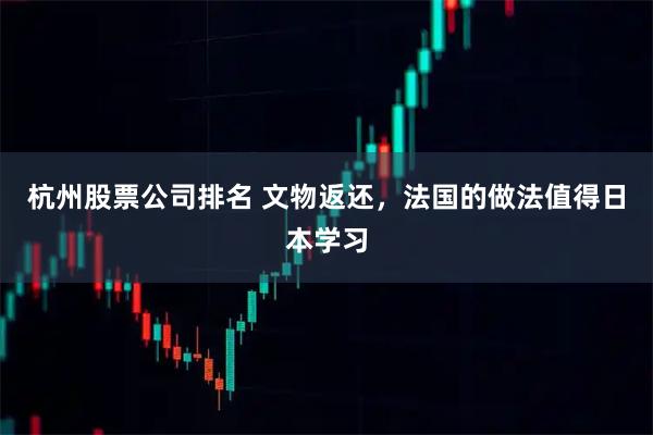 杭州股票公司排名 文物返还，法国的做法值得日本学习