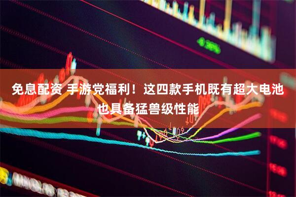 免息配资 手游党福利！这四款手机既有超大电池也具备猛兽级性能
