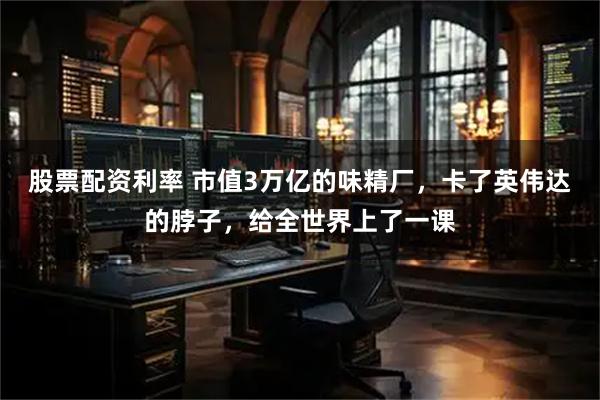 股票配资利率 市值3万亿的味精厂，卡了英伟达的脖子，给全世界上了一课