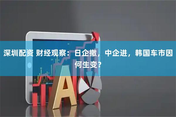 深圳配资 财经观察：日企撤，中企进，韩国车市因何生变？