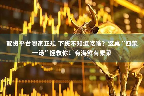 配资平台哪家正规 下班不知道吃啥？这桌“四菜一汤”拯救你！有海鲜有素菜
