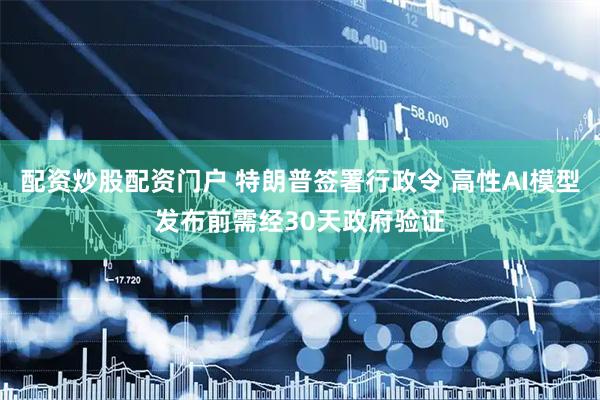 配资炒股配资门户 特朗普签署行政令 高性AI模型发布前需经30天政府验证
