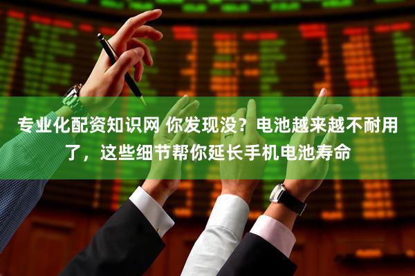 专业化配资知识网 你发现没？电池越来越不耐用了，这些细节帮你延长手机电池寿命