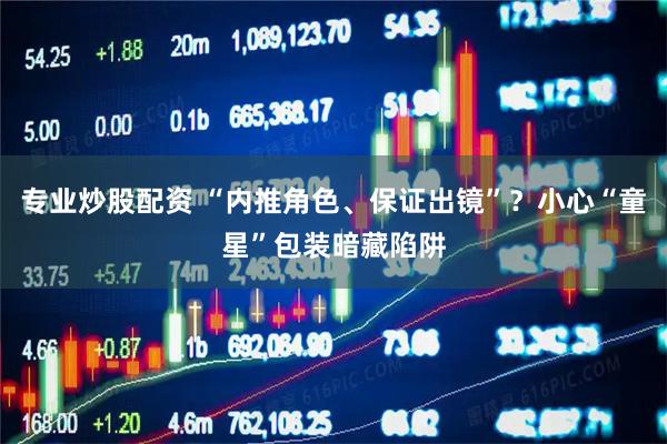 专业炒股配资 “内推角色、保证出镜”？小心“童星”包装暗藏陷阱