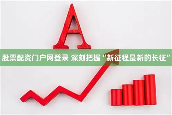 股票配资门户网登录 深刻把握“新征程是新的长征”