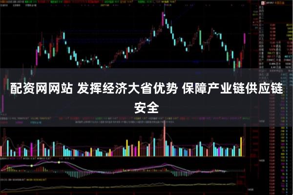 配资网网站 发挥经济大省优势 保障产业链供应链安全