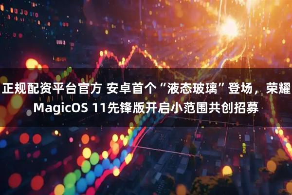 正规配资平台官方 安卓首个“液态玻璃”登场，荣耀MagicOS 11先锋版开启小范围共创招募
