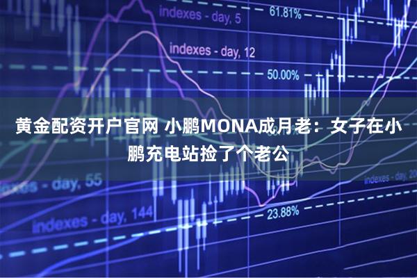 黄金配资开户官网 小鹏MONA成月老：女子在小鹏充电站捡了个老公