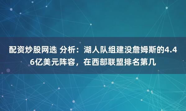 配资炒股网选 分析：湖人队组建没詹姆斯的4.46亿美元阵容，在西部联盟排名第几