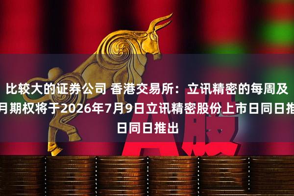 比较大的证券公司 香港交易所：立讯精密的每周及每月期权将于2026年7月9日立讯精密股份上市日同日推出