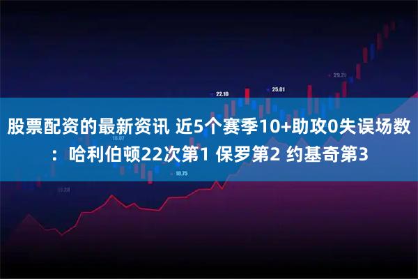 股票配资的最新资讯 近5个赛季10+助攻0失误场数：哈利伯顿22次第1 保罗第2 约基奇第3