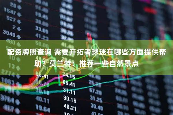 配资牌照查询 需要开拓者球迷在哪些方面提供帮助？莫兰特：推荐一些自然景点