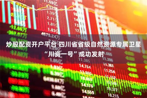 炒股配资开户平台 四川省省级自然资源专属卫星“川资一号”成功发射