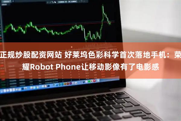 正规炒股配资网站 好莱坞色彩科学首次落地手机：荣耀Robot Phone让移动影像有了电影感