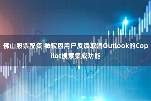 佛山股票配资 微软因用户反馈取消Outlook的Copilot搜索集成功能